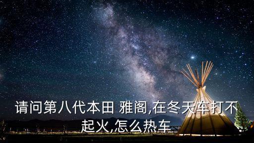 请问第八代本田 雅阁,在冬天车打不起火,怎么热车