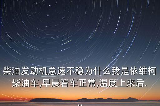 柴油发动机怠速不稳为什么我是依维柯柴油车,早晨着车正常,温度上来后...