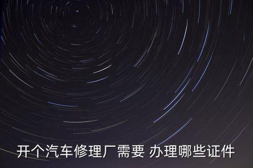 开个汽车修理厂需要 办理哪些证件