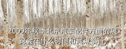 2009年秋季北京汽车配件方面的展览会在什么时间和地点举行,