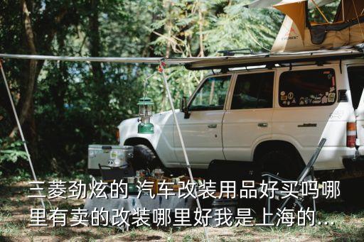  三菱劲炫的 汽车改装用品好买吗哪里有卖的改装哪里好我是上海的...