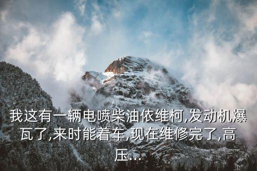 我这有一辆电喷柴油依维柯,发动机爆瓦了,来时能着车,现在维修完了,高压...
