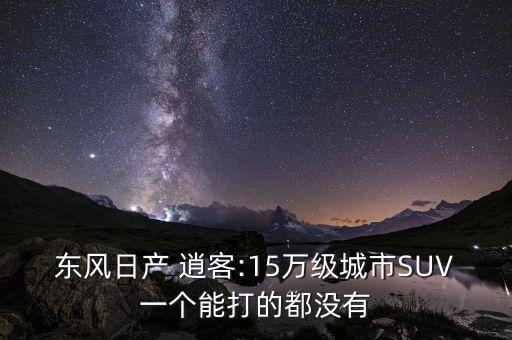 东风日产 逍客:15万级城市SUV一个能打的都没有