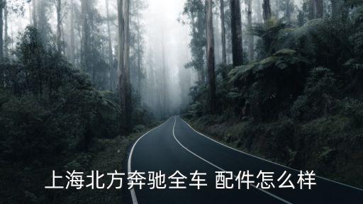 上海北方奔驰全车 配件怎么样