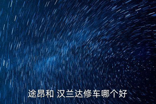途昂和 汉兰达修车哪个好