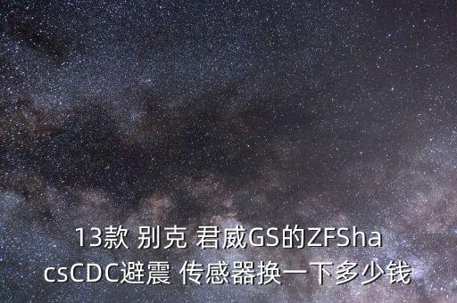 13款 别克 君威GS的ZFShacsCDC避震 传感器换一下多少钱