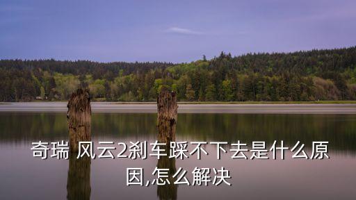  奇瑞 风云2刹车踩不下去是什么原因,怎么解决