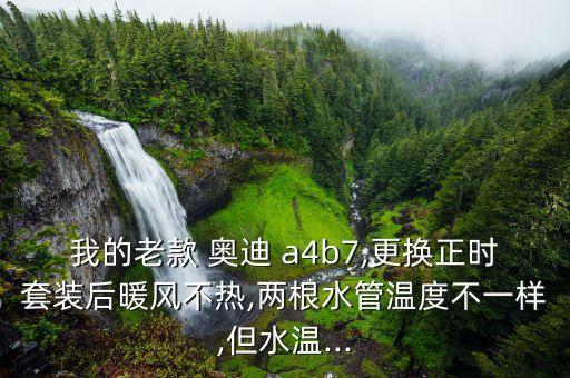我的老款 奥迪 a4b7,更换正时套装后暖风不热,两根水管温度不一样,但水温...