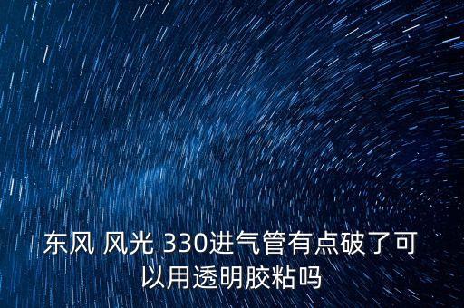 东风 风光 330进气管有点破了可以用透明胶粘吗