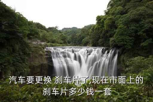 汽车要更换 刹车片了,现在市面上的 刹车片多少钱一套