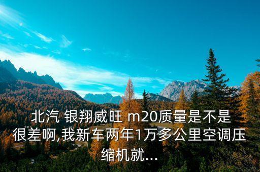  北汽 银翔威旺 m20质量是不是很差啊,我新车两年1万多公里空调压缩机就...