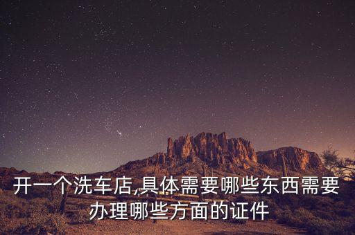 开一个洗车店,具体需要哪些东西需要 办理哪些方面的证件