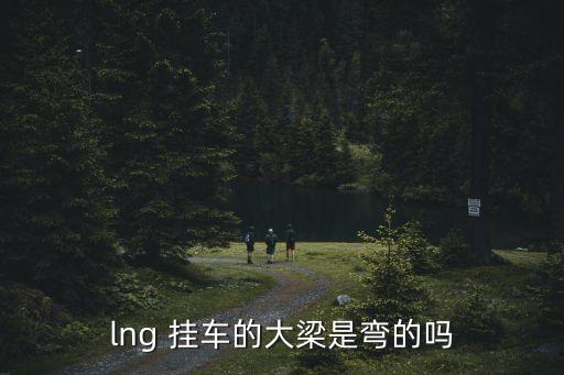lng 挂车的大梁是弯的吗