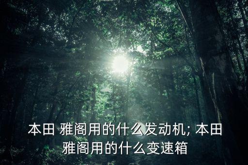  本田 雅阁用的什么发动机; 本田 雅阁用的什么变速箱