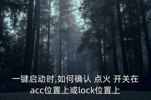 一键启动时,如何确认 点火 开关在acc位置上或lock位置上