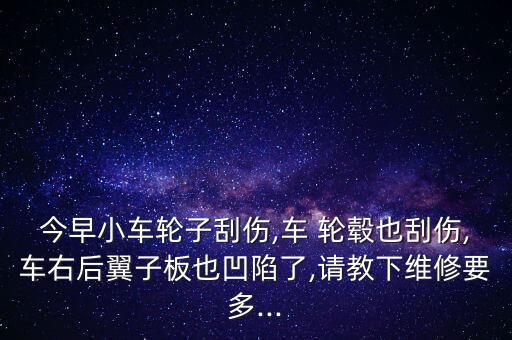 今早小车轮子刮伤,车 轮毂也刮伤,车右后翼子板也凹陷了,请教下维修要多...