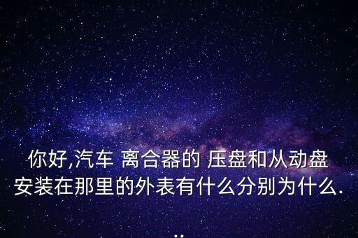 你好,汽车 离合器的 压盘和从动盘安装在那里的外表有什么分别为什么...