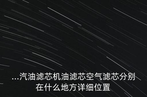 ...汽油滤芯机油滤芯空气滤芯分别在什么地方详细位置