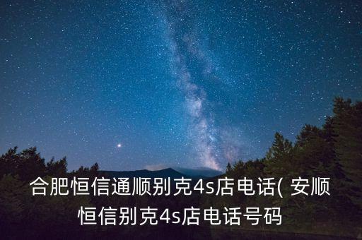 合肥恒信通顺别克4s店电话( 安顺恒信别克4s店电话号码