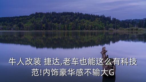 牛人改装 捷达,老车也能这么有科技范!内饰豪华感不输大G