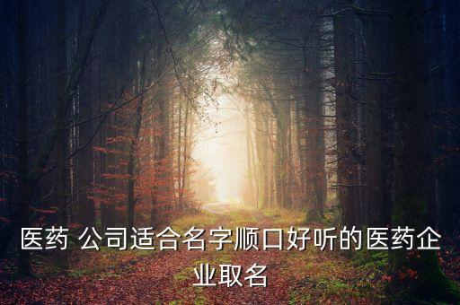 医药 公司适合名字顺口好听的医药企业取名