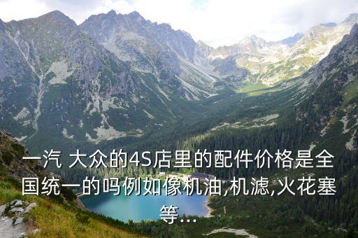 一汽 大众的4S店里的配件价格是全国统一的吗例如像机油,机滤,火花塞等...