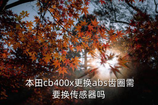  本田cb400x更换abs齿圈需要换传感器吗