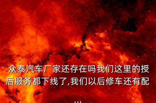  众泰汽车厂家还存在吗我们这里的授后服务都下线了,我们以后修车还有配...