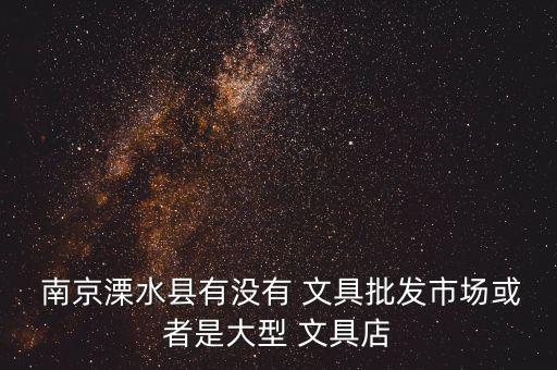  南京溧水县有没有 文具批发市场或者是大型 文具店