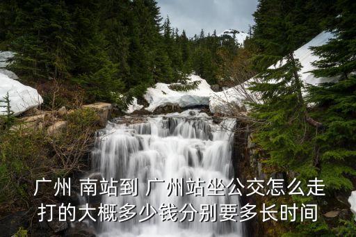  广州 南站到 广州站坐公交怎么走打的大概多少钱分别要多长时间
