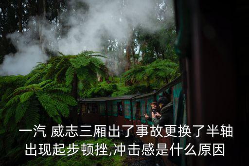  一汽 威志三厢出了事故更换了半轴出现起步顿挫,冲击感是什么原因