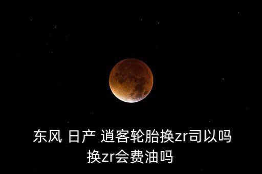  东风 日产 逍客轮胎换zr司以吗换zr会费油吗