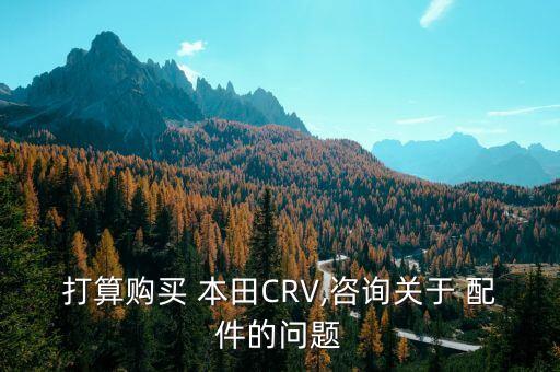 打算购买 本田CRV,咨询关于 配件的问题