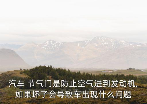 汽车 节气门是防止空气进到发动机,如果坏了会导致车出现什么问题