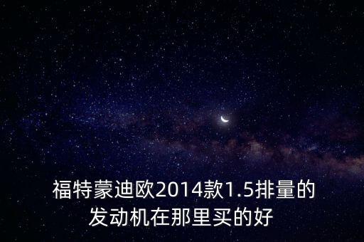  福特蒙迪欧2014款1.5排量的发动机在那里买的好