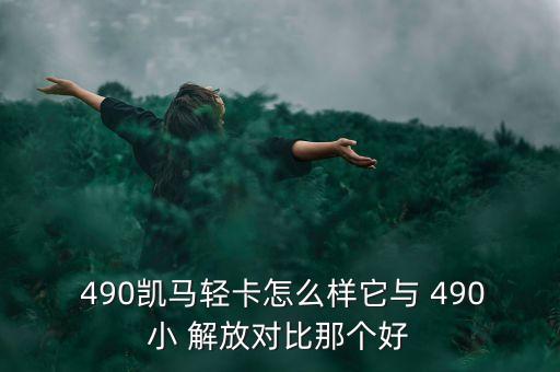  490凯马轻卡怎么样它与 490小 解放对比那个好