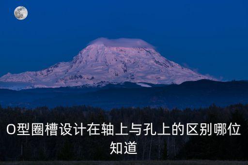 O型圈槽设计在轴上与孔上的区别哪位知道
