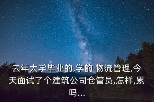去年大学毕业的,学的 物流管理,今天面试了个建筑公司仓管员,怎样,累吗...