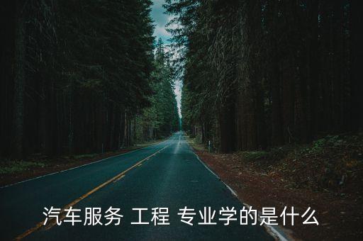 汽车服务 工程 专业学的是什么