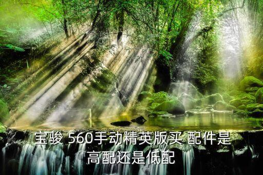  宝骏 560手动精英版买 配件是高配还是低配