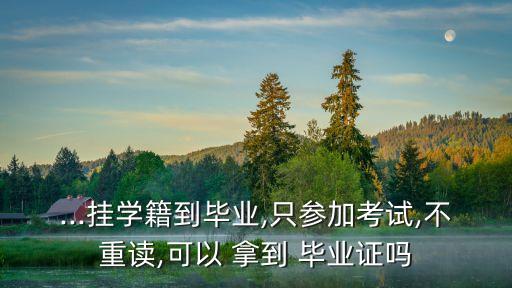 ...挂学籍到毕业,只参加考试,不重读,可以 拿到 毕业证吗