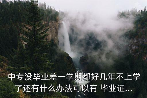  中专没毕业差一学期都好几年不上学了还有什么办法可以有 毕业证...