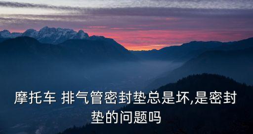 摩托车 排气管密封垫总是坏,是密封垫的问题吗