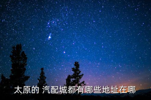 太原的 汽配城都有哪些地址在哪