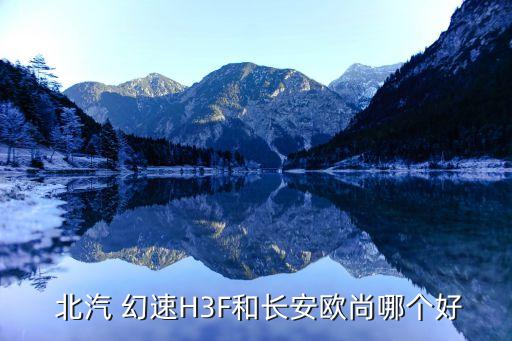  北汽 幻速H3F和长安欧尚哪个好