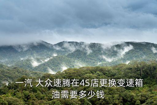  一汽 大众速腾在4S店更换变速箱油需要多少钱