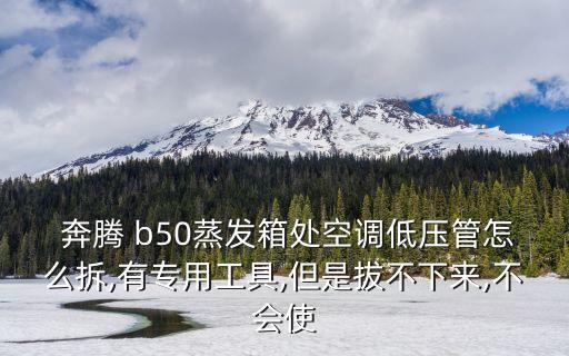  奔腾 b50蒸发箱处空调低压管怎么拆,有专用工具,但是拔不下来,不会使