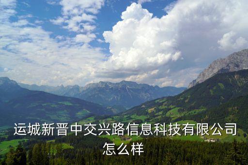  运城新晋中交兴路信息科技有限公司怎么样