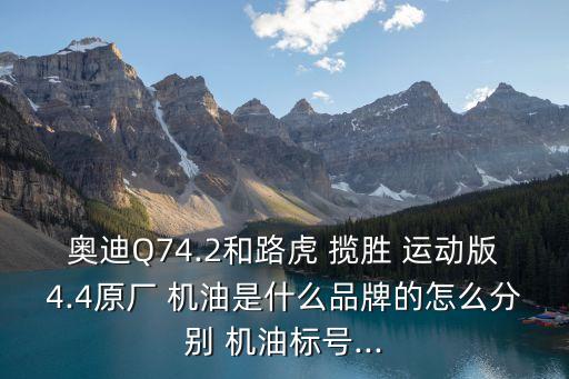 奥迪Q74.2和路虎 揽胜 运动版4.4原厂 机油是什么品牌的怎么分别 机油标号...