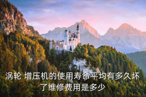 涡轮 增压机的使用寿命平均有多久坏了维修费用是多少